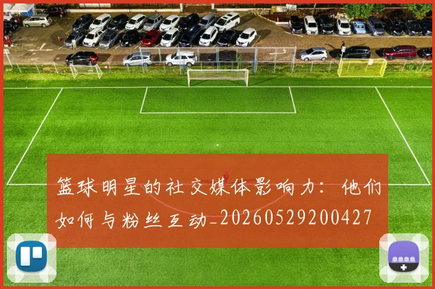 篮球明星的社交媒体影响力：他们如何与粉丝互动_20260529200427
