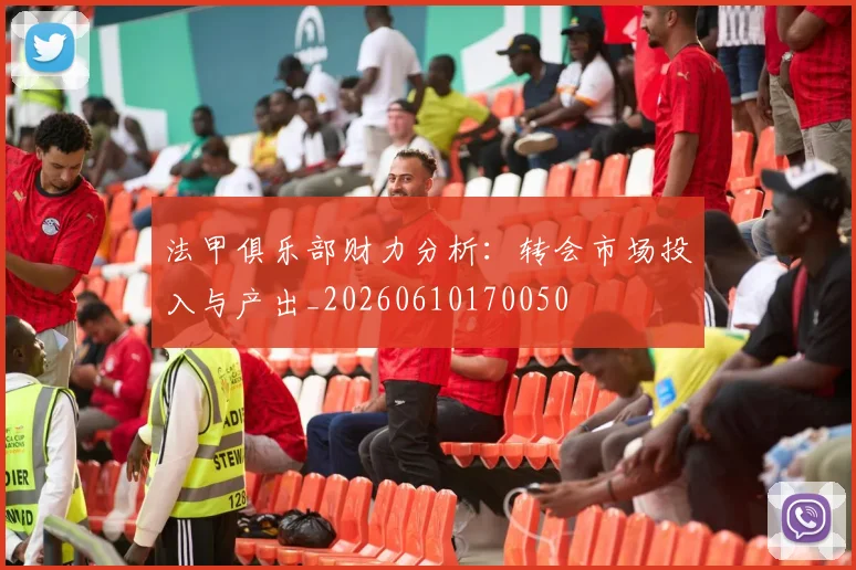 法甲俱乐部财力分析：转会市场投入与产出_20260610170050