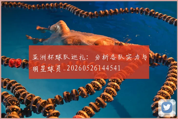 亚洲杯球队巡礼：分析各队实力与明星球员_20260526144541