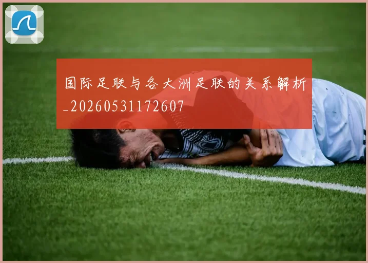 国际足联与各大洲足联的关系解析_20260531172607