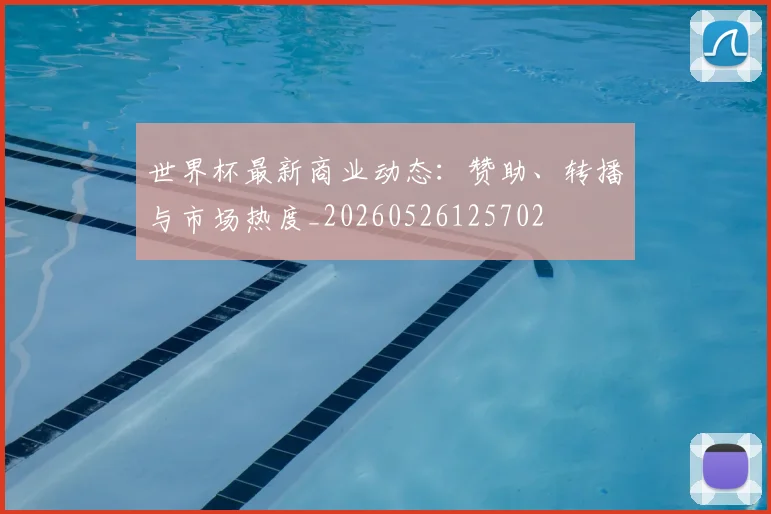 世界杯最新商业动态：赞助、转播与市场热度_20260526125702