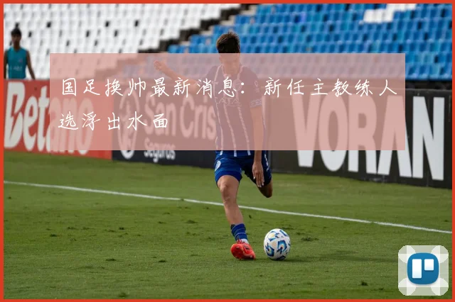 国足换帅最新消息：新任主教练人选浮出水面