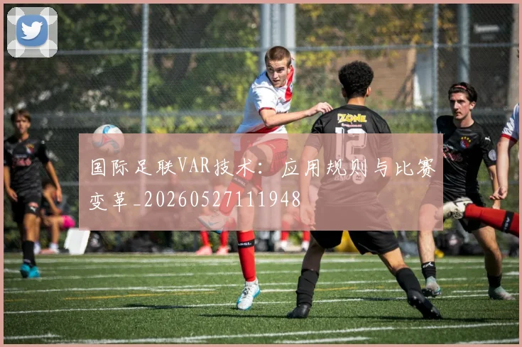 国际足联VAR技术:应用规则与比赛变革_20260527111948