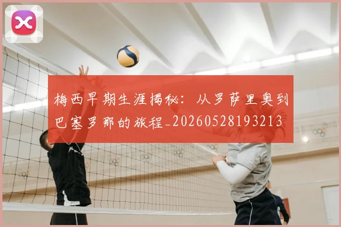 梅西早期生涯揭秘：从罗萨里奥到巴塞罗那的旅程_20260528193213