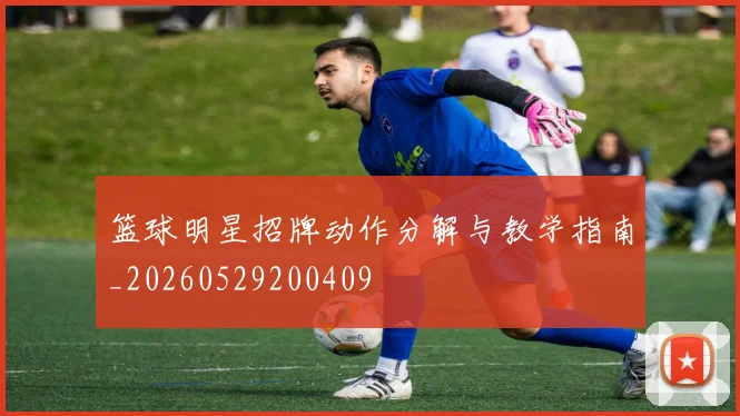 篮球明星招牌动作分解与教学指南_20260529200409