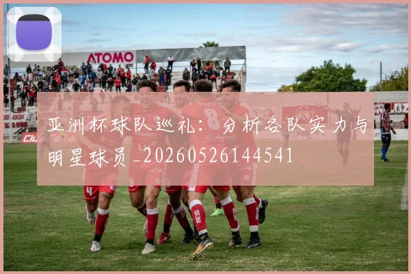 亚洲杯球队巡礼：分析各队实力与明星球员_20260526144541