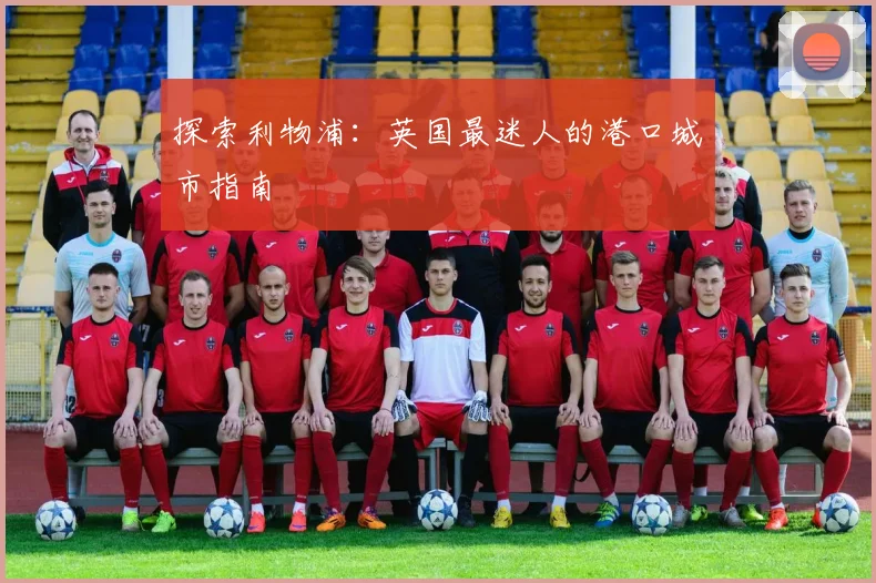 探索利物浦：英国最迷人的港口城市指南