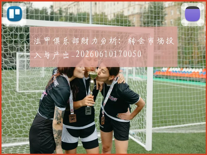 法甲俱乐部财力分析：转会市场投入与产出_20260610170050