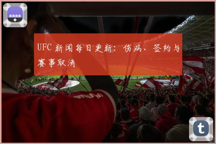 UFC 新闻每日更新：伤病、签约与赛事取消