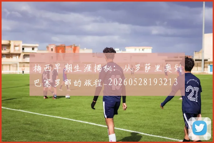 梅西早期生涯揭秘：从罗萨里奥到巴塞罗那的旅程_20260528193213