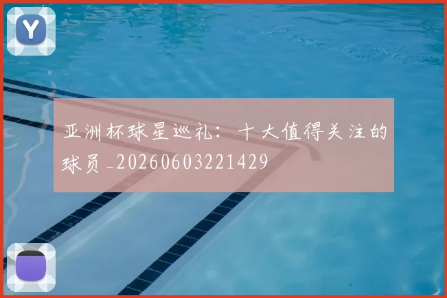 亚洲杯球星巡礼：十大值得关注的球员_20260603221429