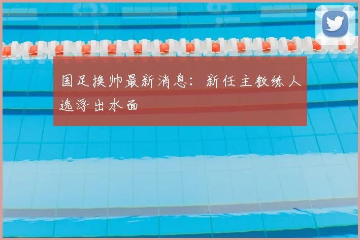 国足换帅最新消息：新任主教练人选浮出水面