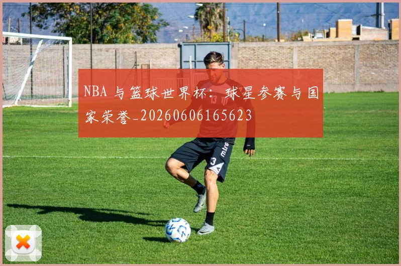 NBA 与篮球世界杯：球星参赛与国家荣誉_20260606165623