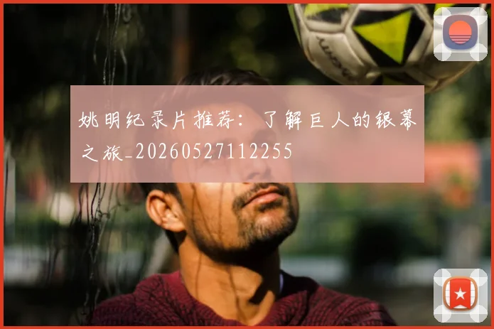 姚明纪录片推荐：了解巨人的银幕之旅_20260527112255