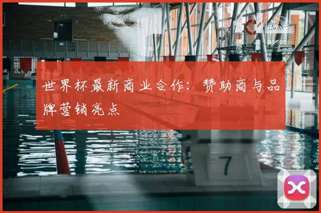 世界杯最新商业合作：赞助商与品牌营销亮点