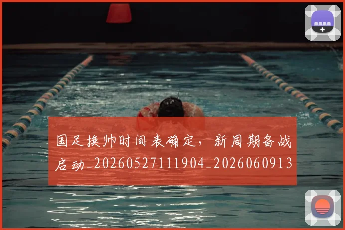 国足换帅时间表确定，新周期备战启动_20260527111904_20260609132707